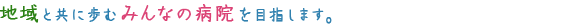 地域とともに歩むみんなの病院を目指します。